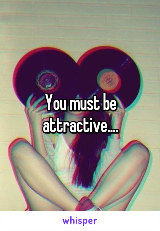 You must be attractive....