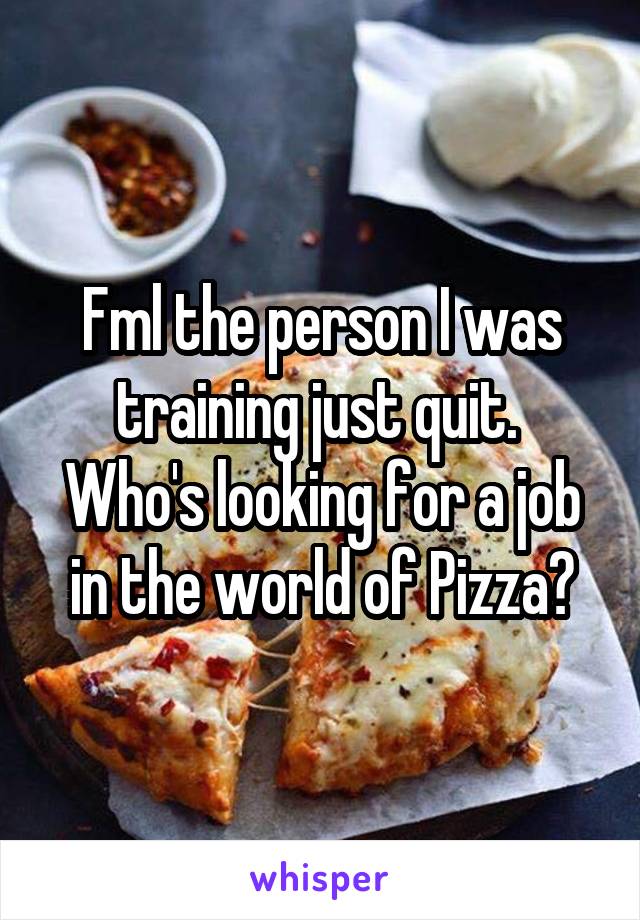 Fml the person I was training just quit.  Who's looking for a job in the world of Pizza?