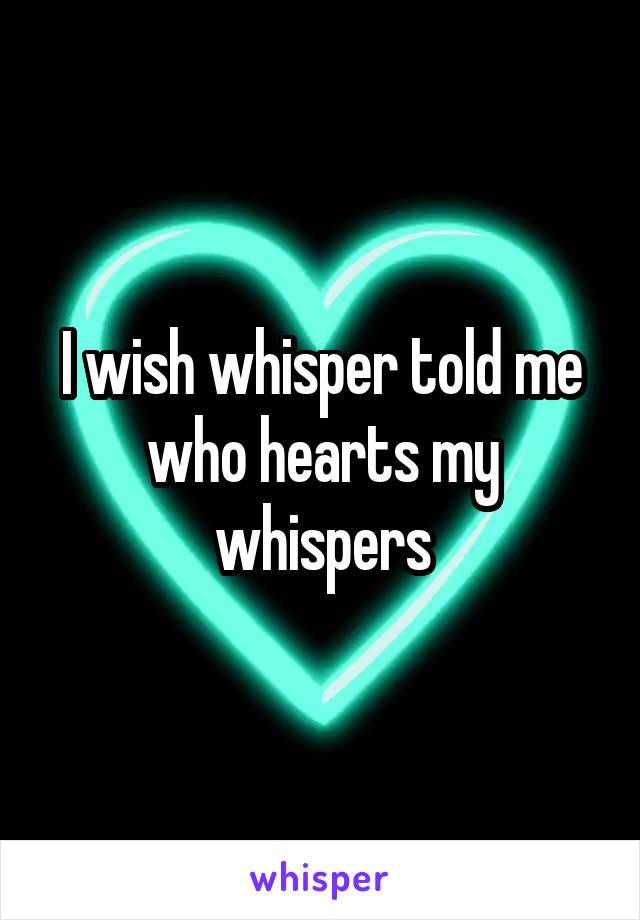 I wish whisper told me who hearts my whispers