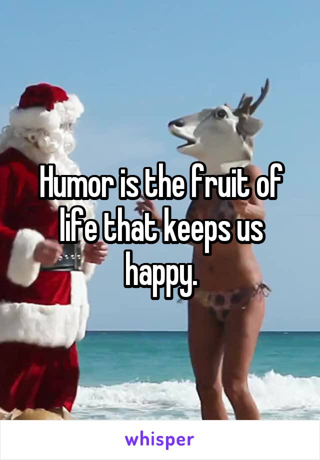 Humor is the fruit of life that keeps us happy.