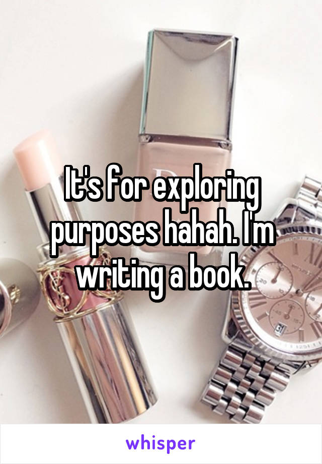 It's for exploring purposes hahah. I'm writing a book.