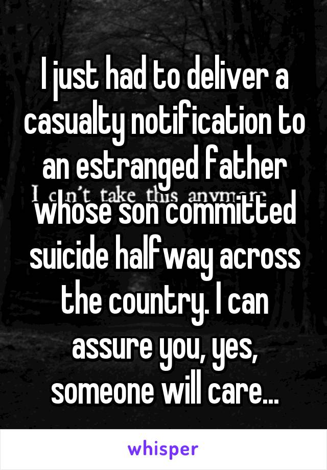 I just had to deliver a casualty notification to an estranged father whose son committed suicide halfway across the country. I can assure you, yes, someone will care...
