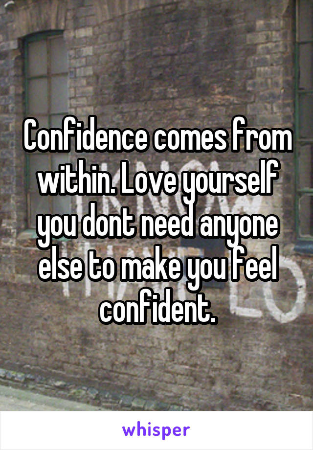 Confidence comes from within. Love yourself you dont need anyone else to make you feel confident.