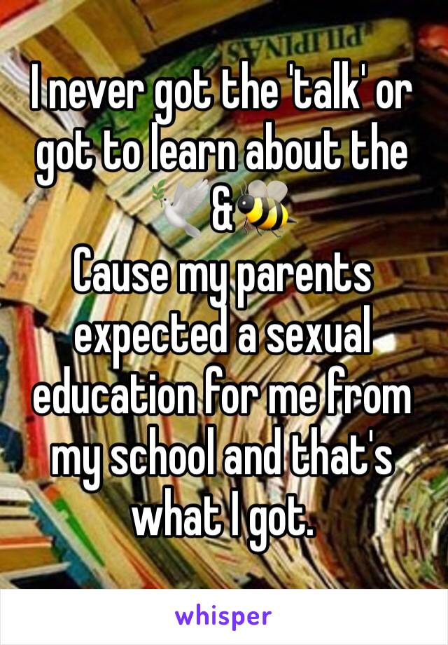 I never got the 'talk' or got to learn about the 🕊&🐝
Cause my parents expected a sexual education for me from my school and that's what I got.