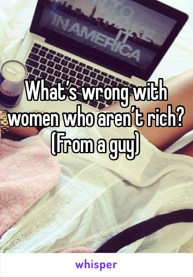 What’s wrong with women who aren’t rich? (From a guy)