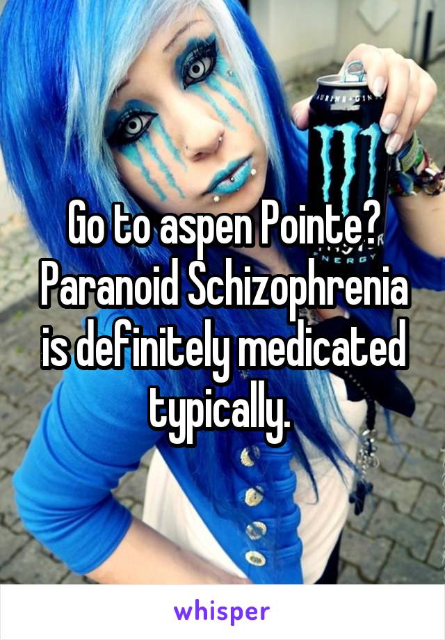 Go to aspen Pointe? Paranoid Schizophrenia is definitely medicated typically. 