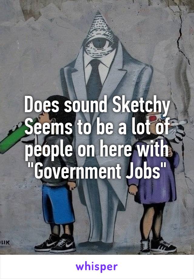 Does sound Sketchy
Seems to be a lot of people on here with "Government Jobs"
