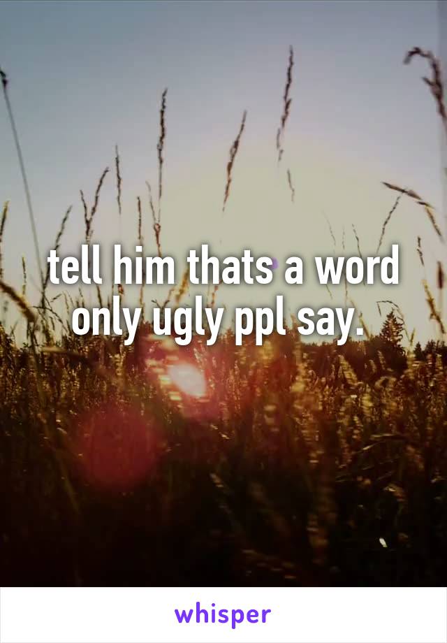 tell him thats a word only ugly ppl say. 
