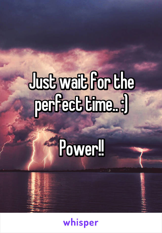 Just wait for the perfect time.. :)

Power!!