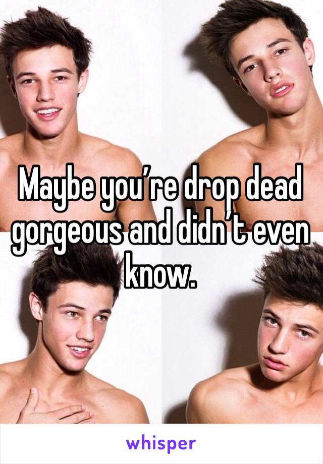 Maybe you’re drop dead gorgeous and didn’t even know.