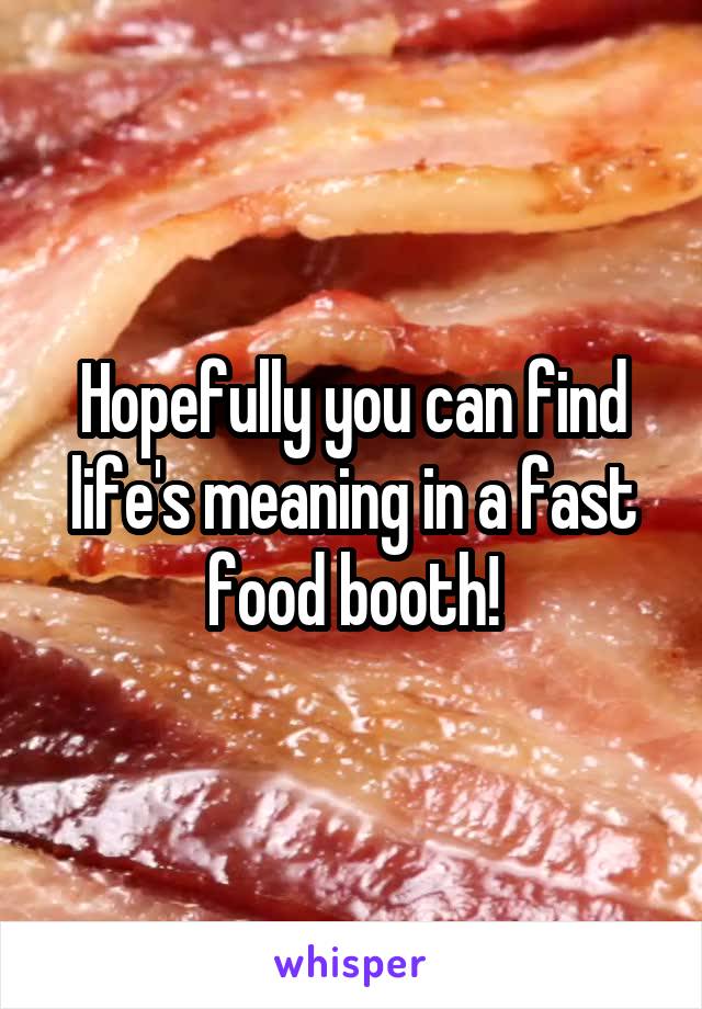 Hopefully you can find life's meaning in a fast food booth!