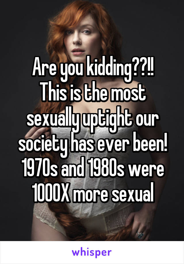 Are you kidding??!!
This is the most sexually uptight our society has ever been!
1970s and 1980s were 1000X more sexual