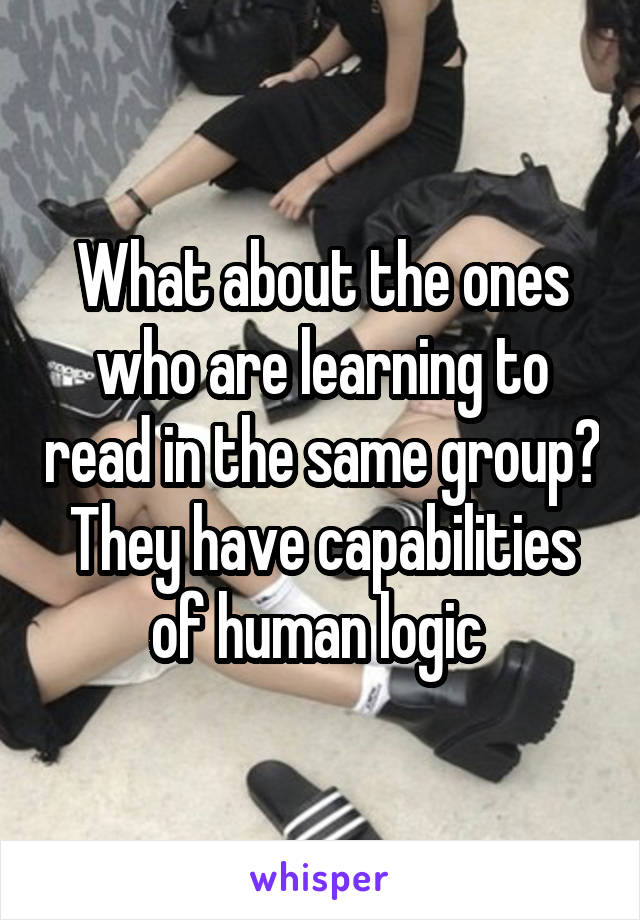 What about the ones who are learning to read in the same group? They have capabilities of human logic 