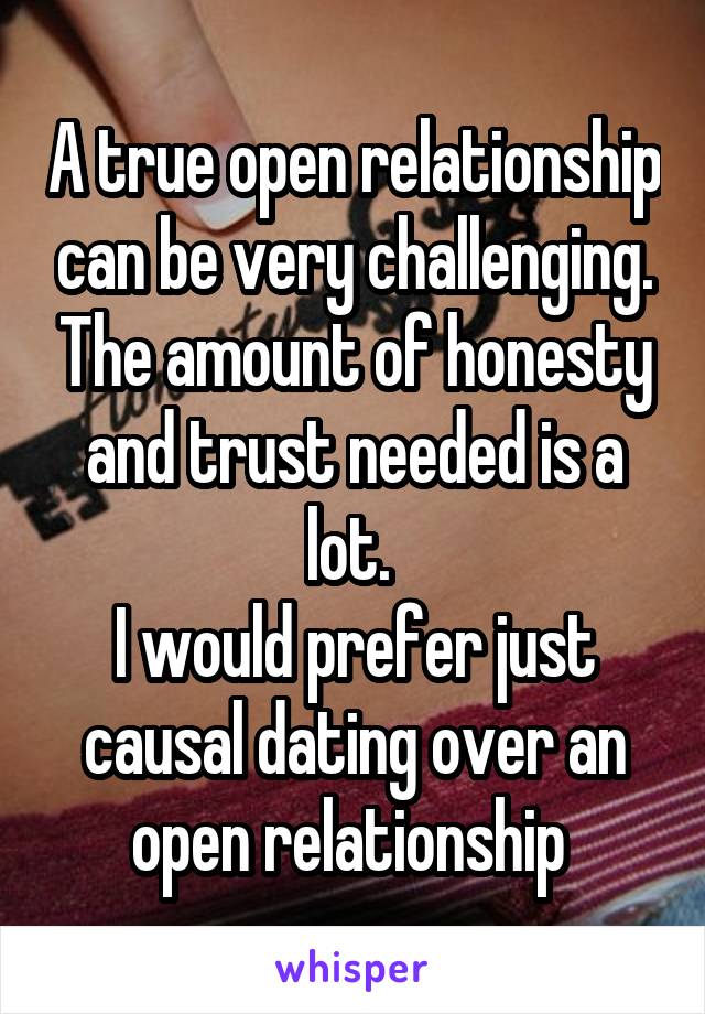 A true open relationship can be very challenging. The amount of honesty and trust needed is a lot. 
I would prefer just causal dating over an open relationship 