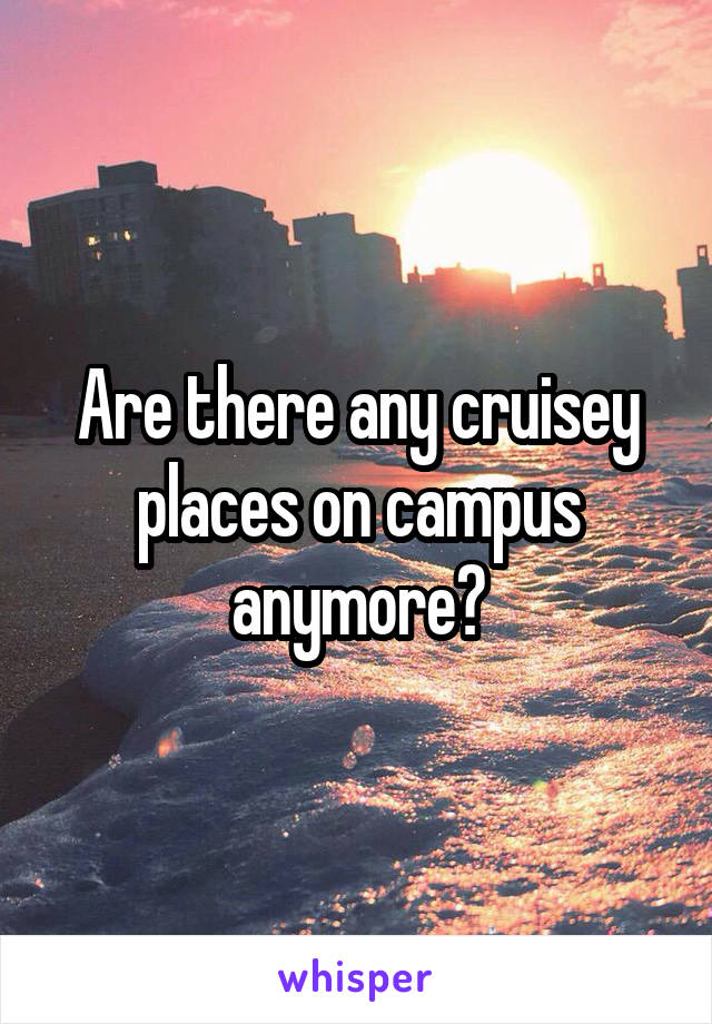 Are there any cruisey places on campus anymore?