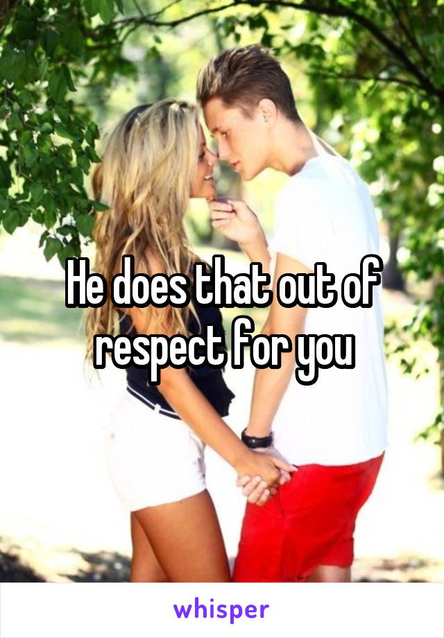 He does that out of respect for you
