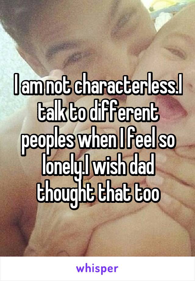 I am not characterless.I talk to different peoples when I feel so lonely.I wish dad thought that too