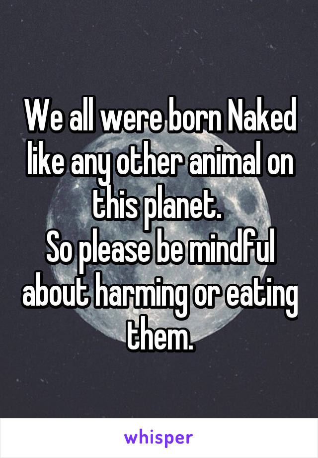 We all were born Naked like any other animal on this planet. 
So please be mindful about harming or eating them.