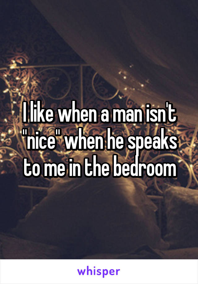 I like when a man isn't "nice" when he speaks to me in the bedroom