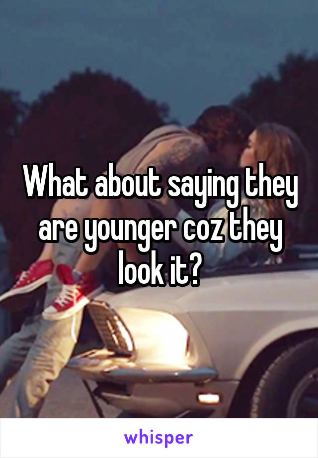 What about saying they are younger coz they look it?