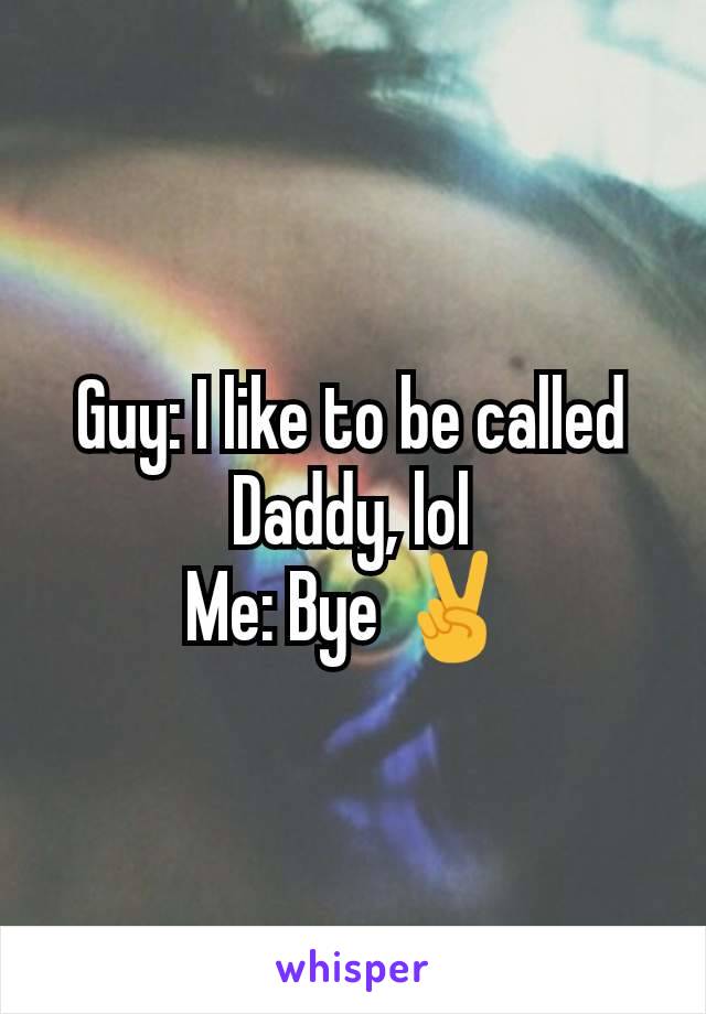 Guy: I like to be called Daddy, lol
Me: Bye ✌️
