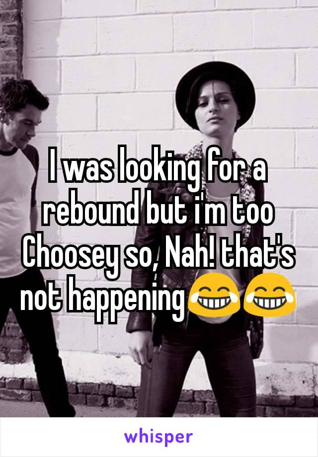 I was looking for a rebound but i'm too Choosey so, Nah! that's not happening😂😂