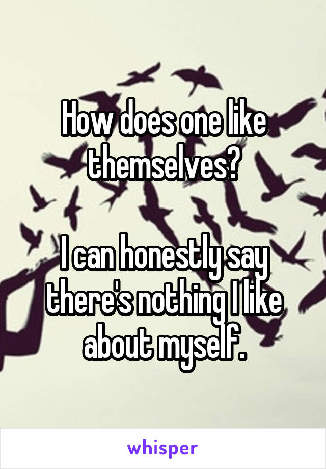 How does one like themselves?

I can honestly say there's nothing I like about myself.