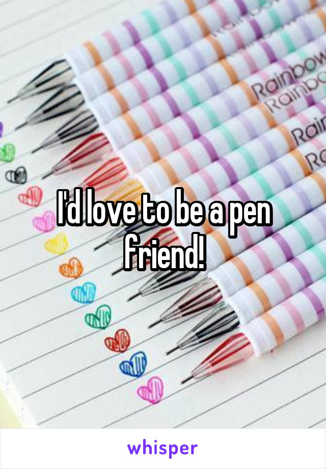 I'd love to be a pen friend!