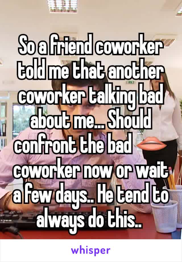 So a friend coworker told me that another coworker talking bad about me... Should confront the bad 👄 coworker now or wait a few days.. He tend to always do this.. 