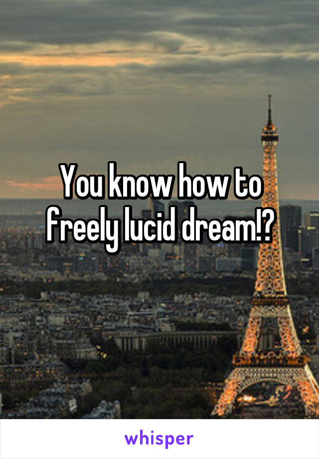 You know how to freely lucid dream!?
