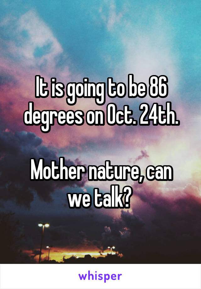It is going to be 86 degrees on Oct. 24th.

Mother nature, can we talk? 