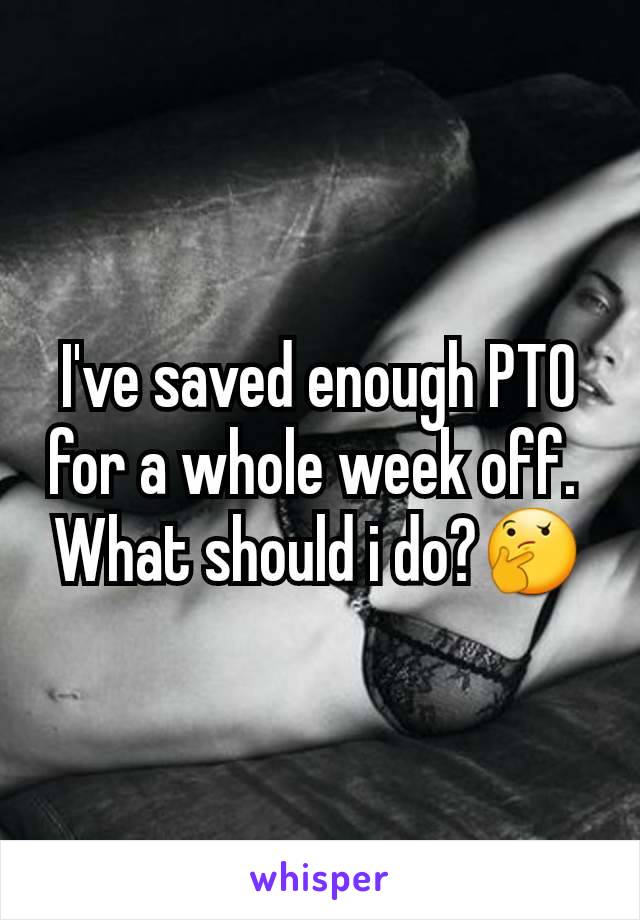 I've saved enough PTO for a whole week off. 
What should i do?🤔