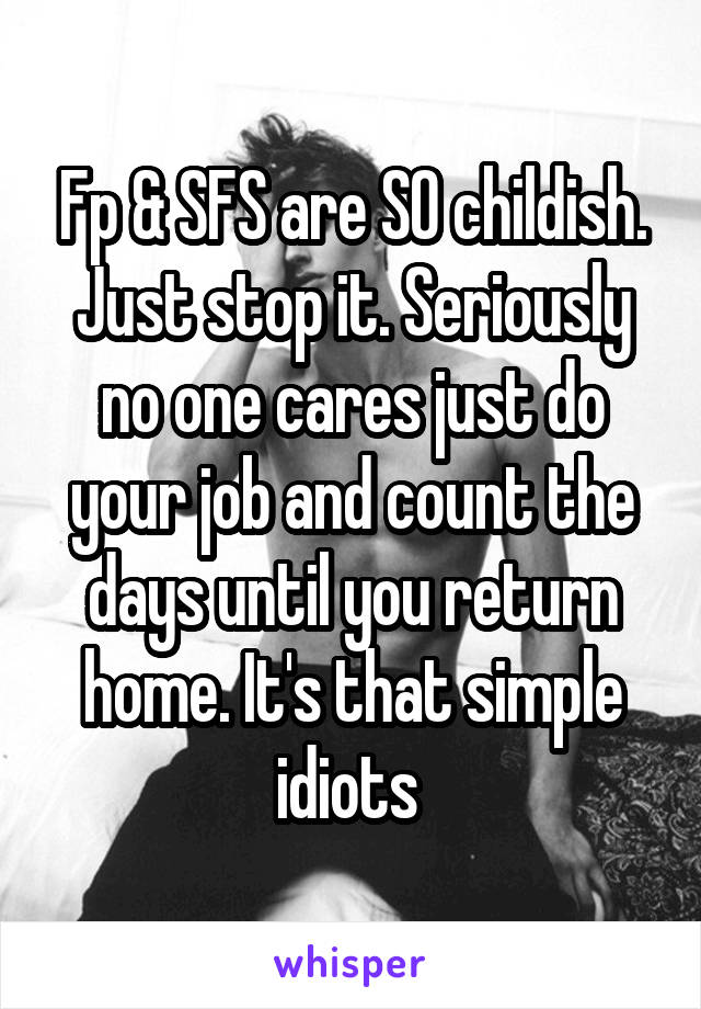 Fp & SFS are SO childish. Just stop it. Seriously no one cares just do your job and count the days until you return home. It's that simple idiots 