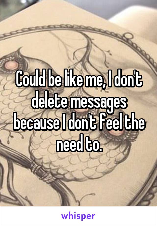 Could be like me, I don't delete messages because I don't feel the need to.