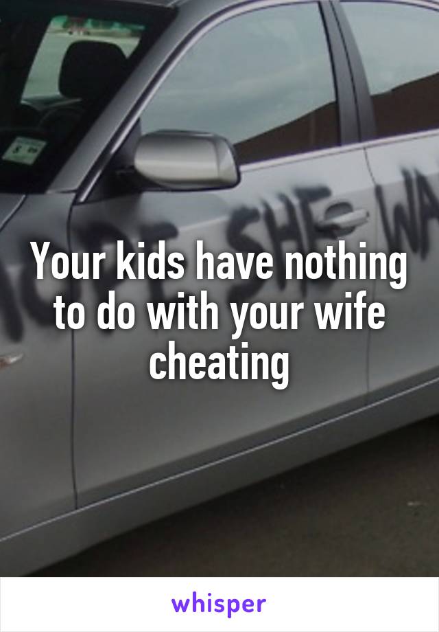 Your kids have nothing to do with your wife cheating