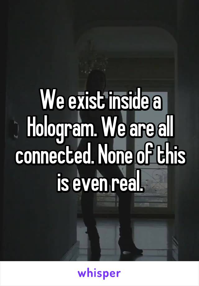 We exist inside a Hologram. We are all connected. None of this is even real.