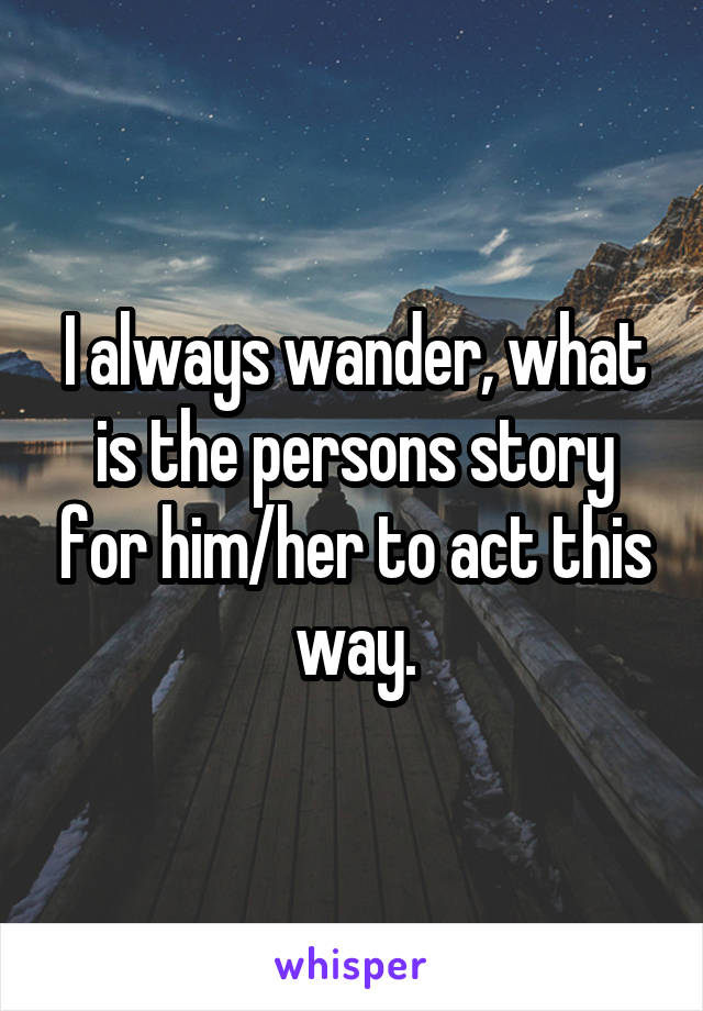 I always wander, what is the persons story for him/her to act this way.