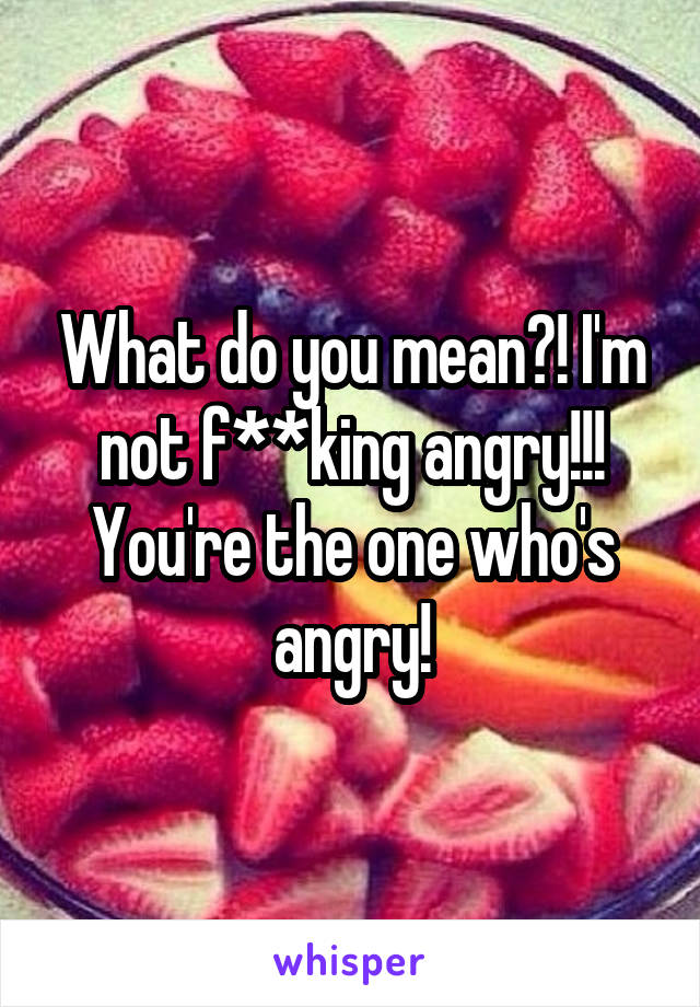 What do you mean?! I'm not f**king angry!!! You're the one who's angry!