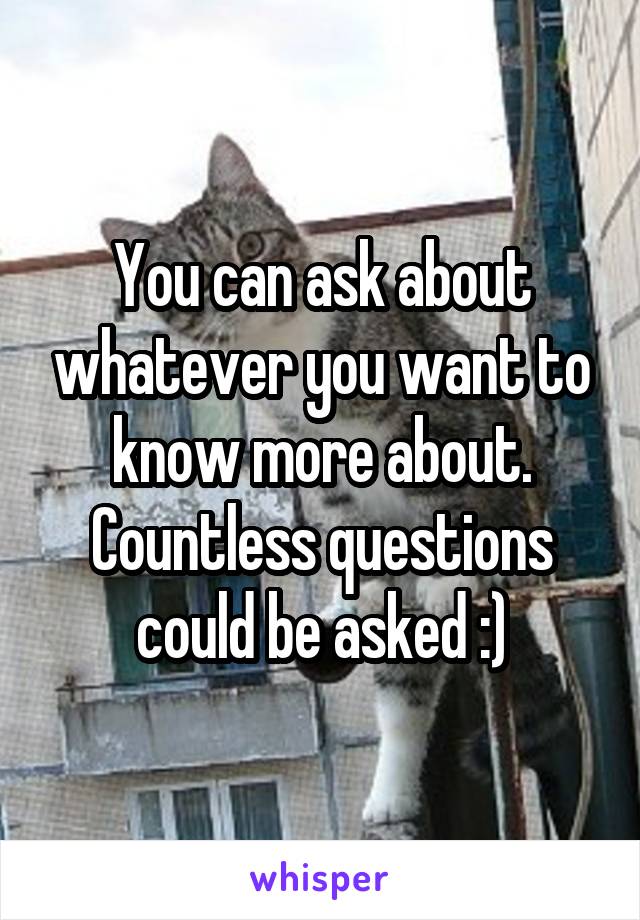You can ask about whatever you want to know more about.
Countless questions could be asked :)