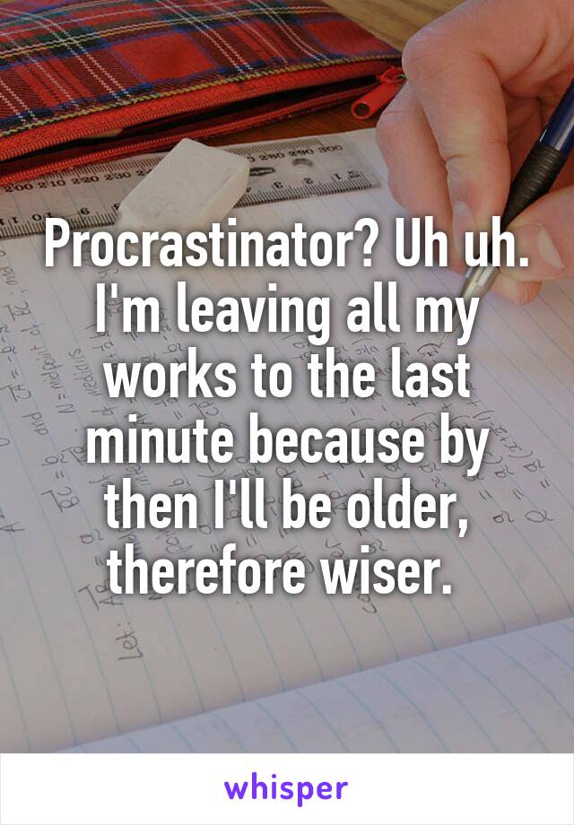 Procrastinator? Uh uh. I'm leaving all my works to the last minute because by then I'll be older, therefore wiser. 