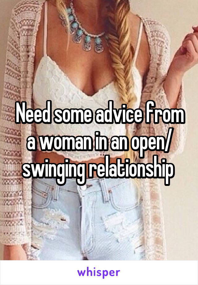 Need some advice from a woman in an open/ swinging relationship 