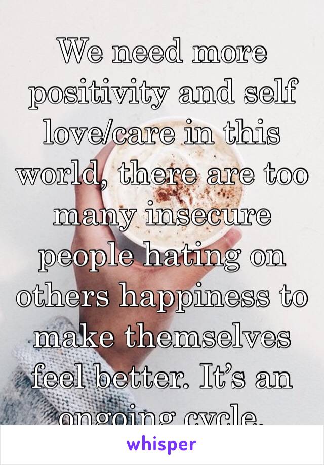 We need more positivity and self love/care in this world, there are too many insecure people hating on others happiness to make themselves feel better. It’s an ongoing cycle.