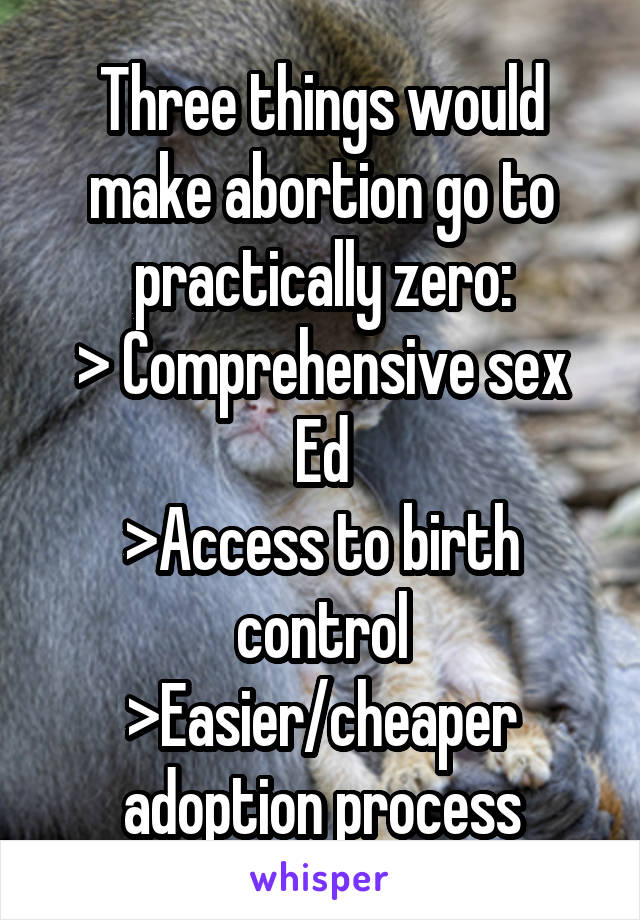 Three things would make abortion go to practically zero:
> Comprehensive sex Ed
>Access to birth control
>Easier/cheaper adoption process