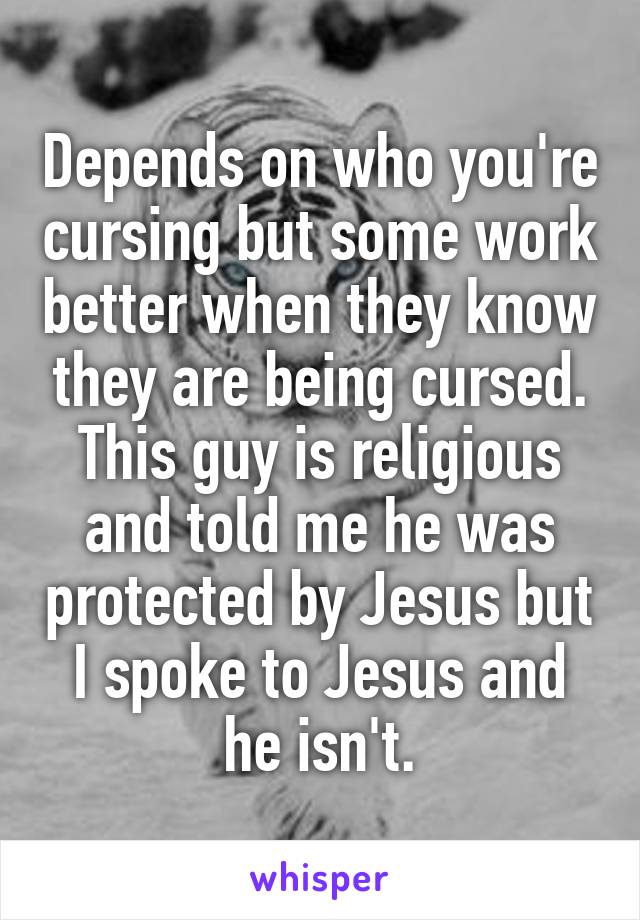 Depends on who you're cursing but some work better when they know they are being cursed. This guy is religious and told me he was protected by Jesus but I spoke to Jesus and he isn't.