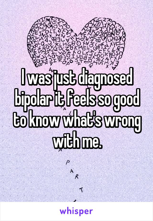 I was just diagnosed bipolar it feels so good to know what's wrong with me.
