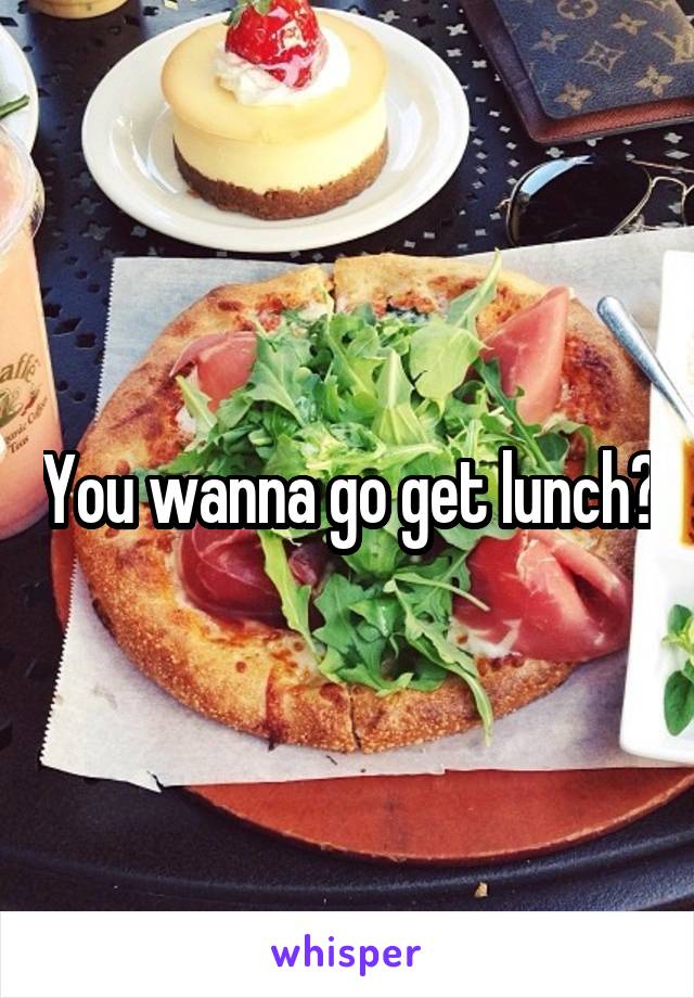 You wanna go get lunch?