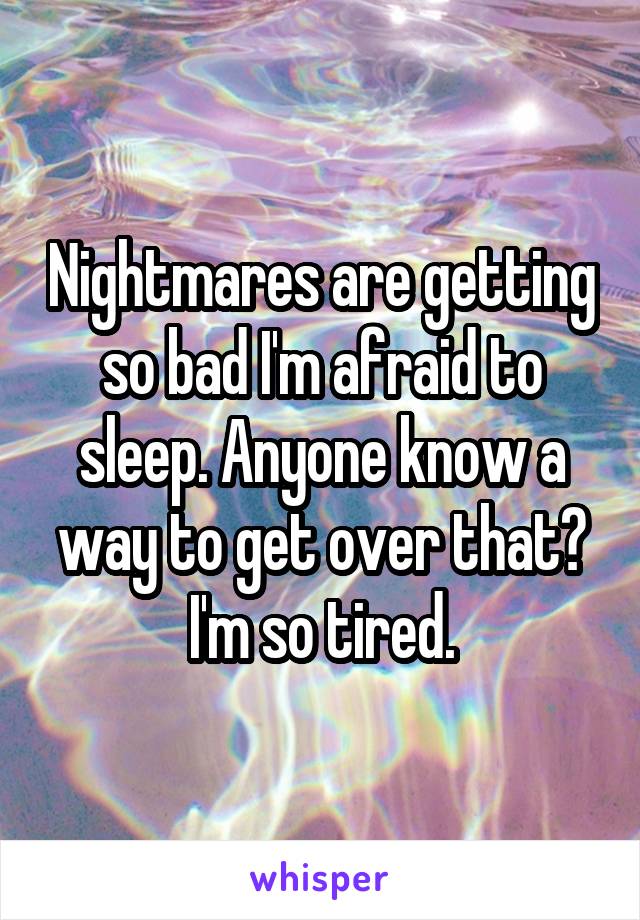 Nightmares are getting so bad I'm afraid to sleep. Anyone know a way to get over that? I'm so tired.