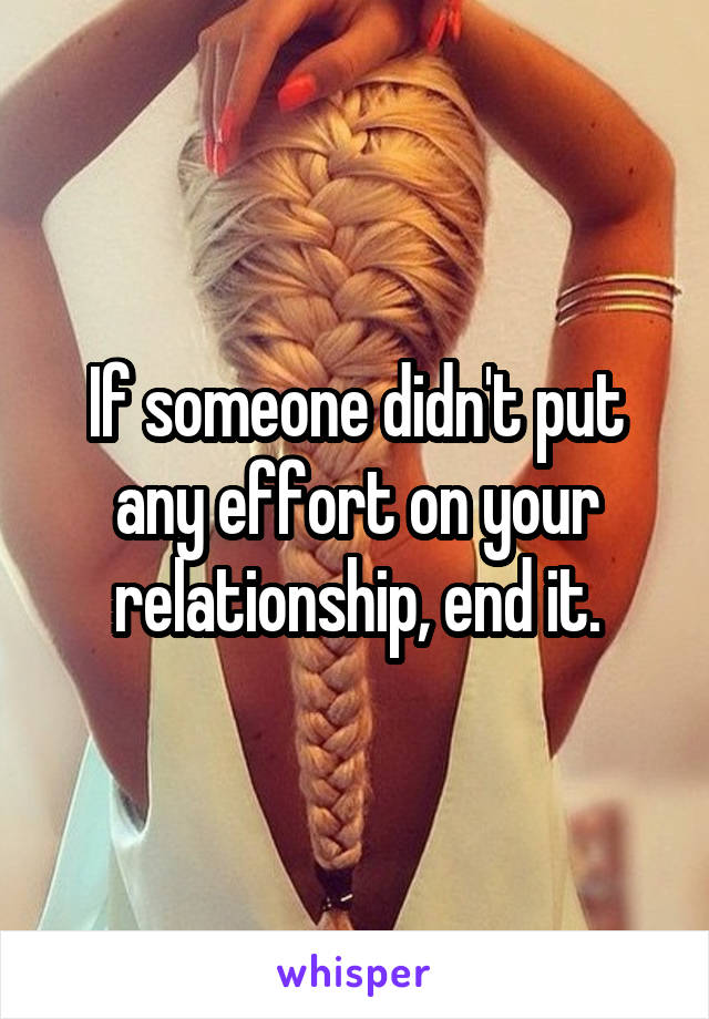 If someone didn't put any effort on your relationship, end it.