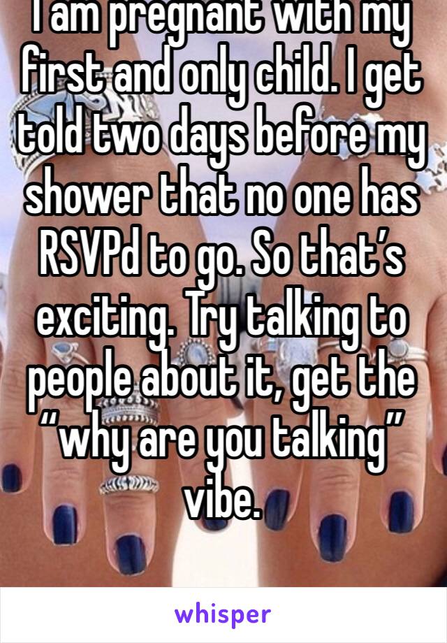 I am pregnant with my first and only child. I get told two days before my shower that no one has RSVPd to go. So that’s exciting. Try talking to people about it, get the “why are you talking” vibe. 