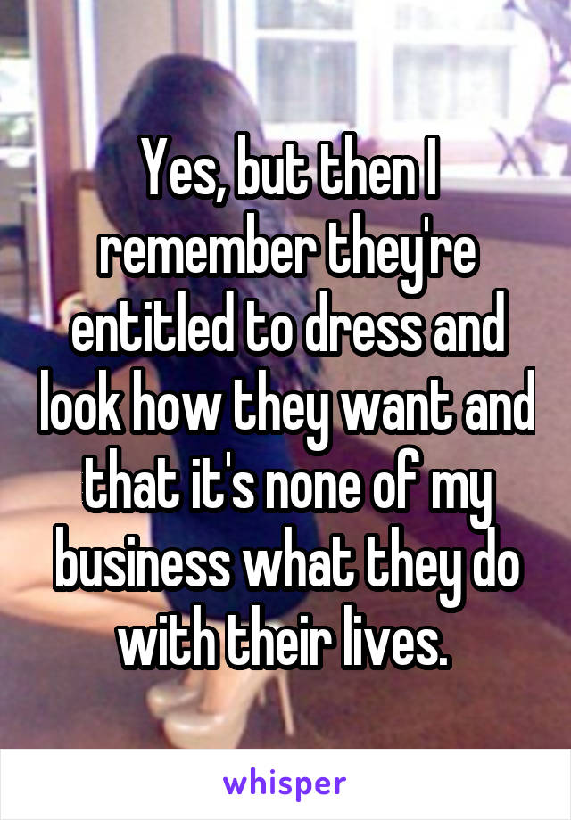 Yes, but then I remember they're entitled to dress and look how they want and that it's none of my business what they do with their lives. 